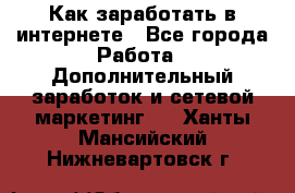 Как заработать в интернете - Все города Работа » Дополнительный заработок и сетевой маркетинг   . Ханты-Мансийский,Нижневартовск г.